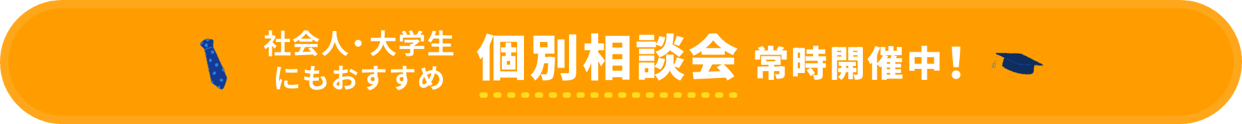 社会人・大学生にもおすすめ 平日個別相談会常時開催中!